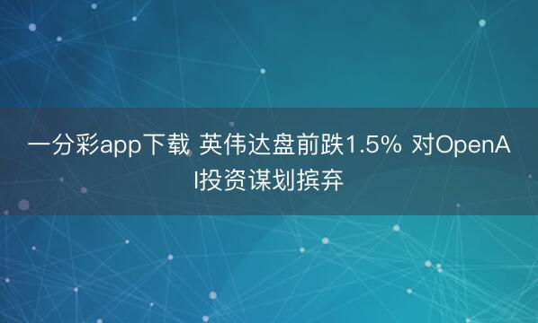 一分彩app下载 英伟达盘前跌1.5% 对OpenAI投资谋划摈弃