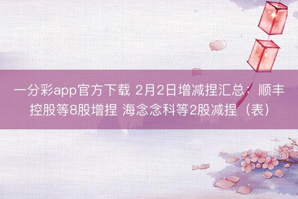 一分彩app官方下载 2月2日增减捏汇总：顺丰控股等8股增捏 海念念科等2股减捏（表）