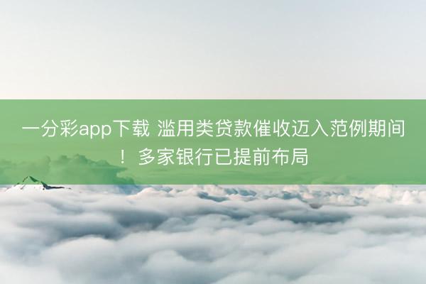 一分彩app下载 滥用类贷款催收迈入范例期间!多家银行已提前布局