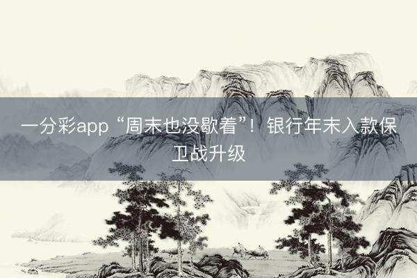 一分彩app “周末也没歇着”!银行年末入款保卫战升级