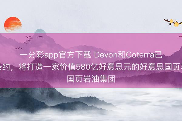 一分彩app官方下载 Devon和Coterra已毕兼并条约，将打造一家价值580亿好意思元的好意思国页岩油集团