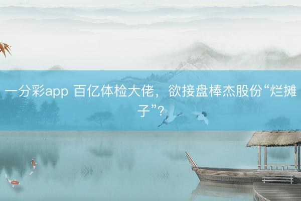 一分彩app 百亿体检大佬，欲接盘棒杰股份“烂摊子”？