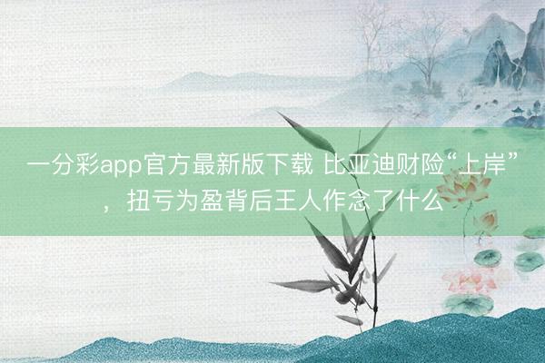 一分彩app官方最新版下载 比亚迪财险“上岸”，扭亏为盈背后王人作念了什么