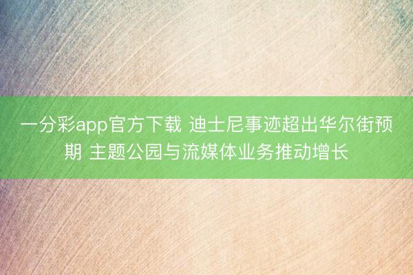 一分彩app官方下载 迪士尼事迹超出华尔街预期 主题公园与流媒体业务推动增长