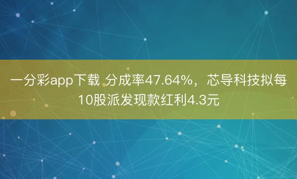 一分彩app下载 分成率47.64%，芯导科技拟每10股派发现款红利4.3元