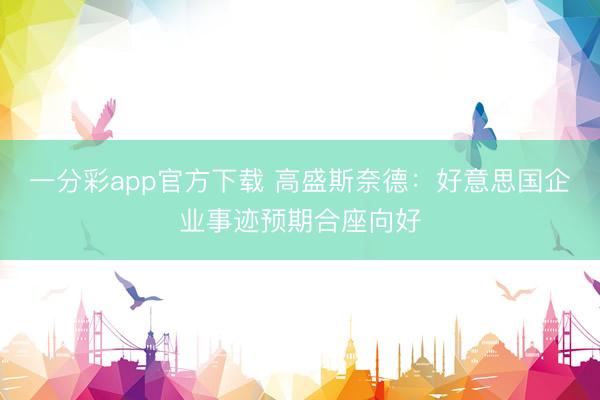 一分彩app官方下载 高盛斯奈德：好意思国企业事迹预期合座向好