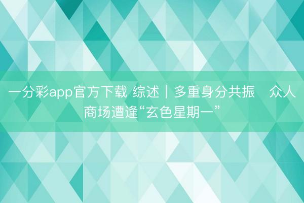 一分彩app官方下载 综述｜多重身分共振　众人商场遭逢“玄色星期一”
