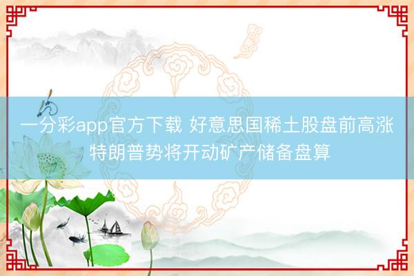 一分彩app官方下载 好意思国稀土股盘前高涨 特朗普势将开动矿产储备盘算