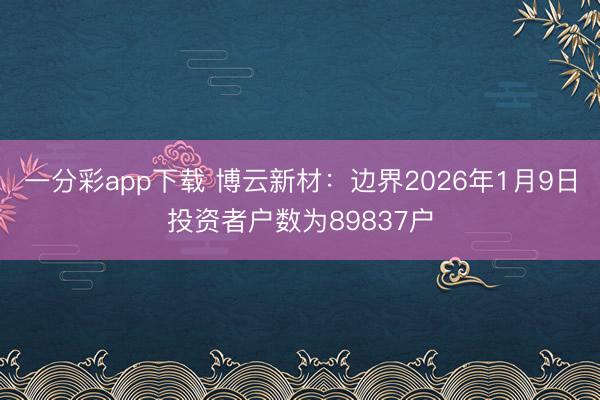 一分彩app下载 博云新材:边界2026年1月9日投资者户数为89837户