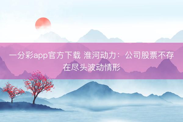 一分彩app官方下载 淮河动力：公司股票不存在尽头波动情形