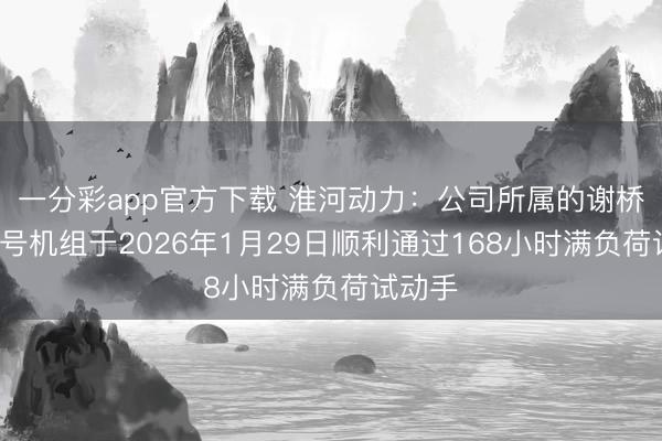 一分彩app官方下载 淮河动力:公司所属的谢桥电厂2号机组于2026年1月29日顺利通过168小时满负荷试动手