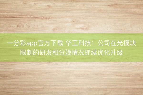 一分彩app官方下载 华工科技:公司在光模块限制的研发和分娩情况抓续优化升级