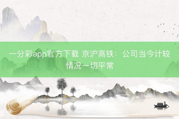 一分彩app官方下载 京沪高铁：公司当今计较情况一切平常