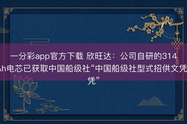 一分彩app官方下载 欣旺达:公司自研的314Ah电芯已获取中国船级社“中国船级社型式招供文凭”
