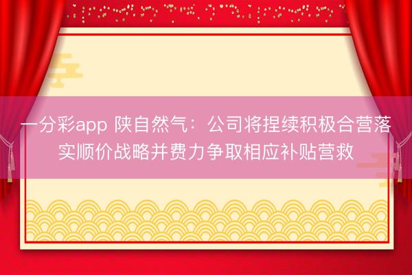 一分彩app 陕自然气：公司将捏续积极合营落实顺价战略并费力争取相应补贴营救