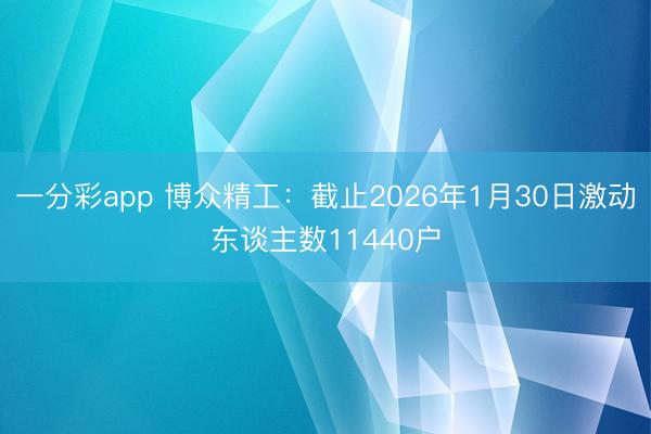 一分彩app 博众精工:截止2026年1月30日激动东谈主数11440户