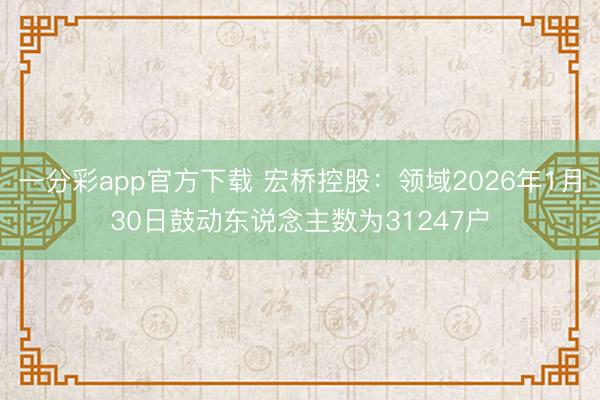 一分彩app官方下载 宏桥控股：领域2026年1月30日鼓动东说念主数为31247户