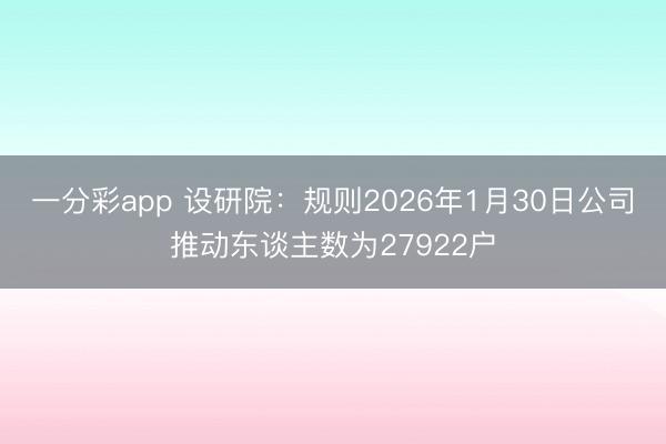 一分彩app 设研院:规则2026年1月30日公司推动东谈主数为27922户