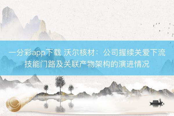 一分彩app下载 沃尔核材：公司握续关爱下流技能门路及关联产物架构的演进情况