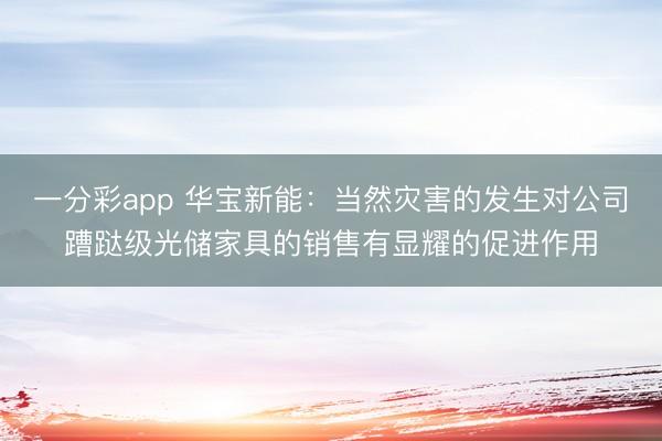 一分彩app 华宝新能：当然灾害的发生对公司蹧跶级光储家具的销售有显耀的促进作用