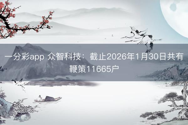 一分彩app 众智科技：截止2026年1月30日共有鞭策11665户