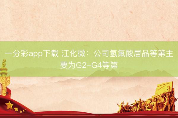 一分彩app下载 江化微：公司氢氟酸居品等第主要为G2-G4等第