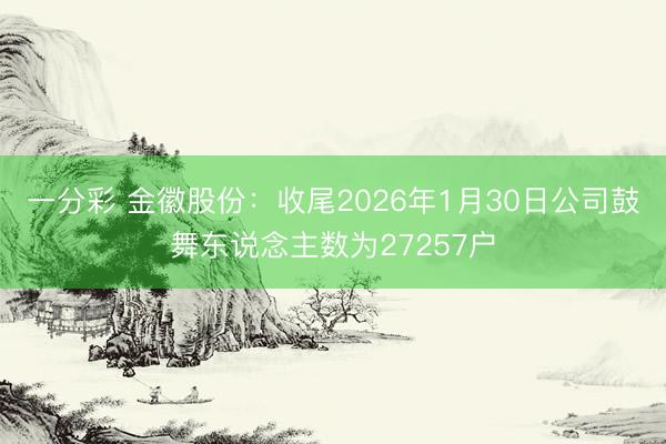 一分彩 金徽股份:收尾2026年1月30日公司鼓舞东说念主数为27257户