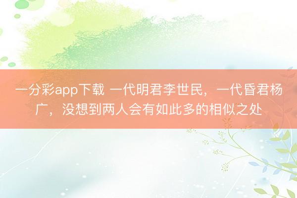 一分彩app下载 一代明君李世民，一代昏君杨广，没想到两人会有如此多的相似之处
