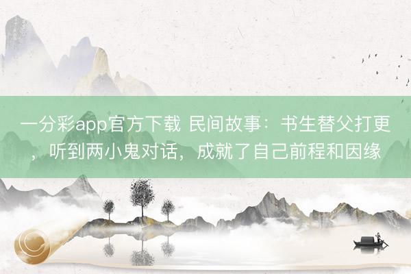 一分彩app官方下载 民间故事：书生替父打更，听到两小鬼对话，成就了自己前程和因缘
