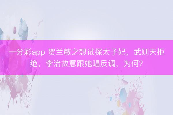 一分彩app 贺兰敏之想试探太子妃，武则天拒绝，李治故意跟她唱反调，为何？