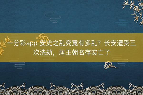 一分彩app 安史之乱究竟有多乱？长安遭受三次洗劫，唐王朝名存实亡了