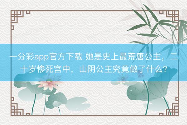 一分彩app官方下载 她是史上最荒唐公主，二十岁惨死宫中，山阴公主究竟做了什么？