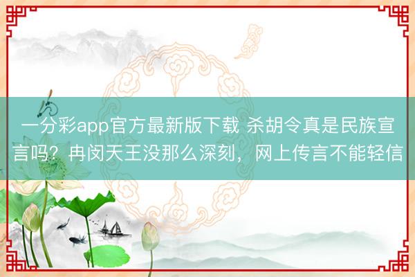 一分彩app官方最新版下载 杀胡令真是民族宣言吗？冉闵天王没那么深刻，网上传言不能轻信