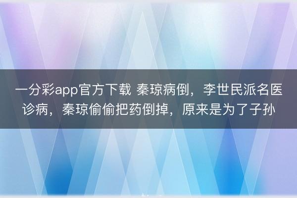 一分彩app官方下载 秦琼病倒，李世民派名医诊病，秦琼偷偷把药倒掉，原来是为了子孙