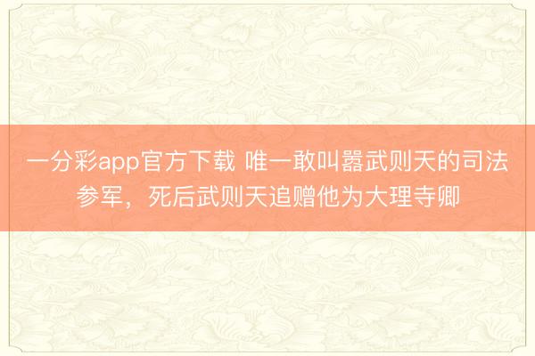 一分彩app官方下载 唯一敢叫嚣武则天的司法参军,死后武则天追赠他为大理寺卿