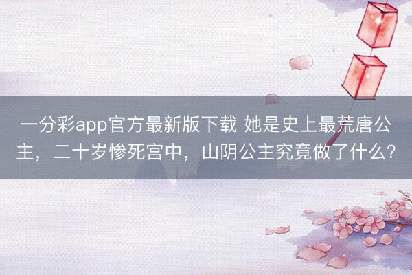一分彩app官方最新版下载 她是史上最荒唐公主，二十岁惨死宫中，山阴公主究竟做了什么？