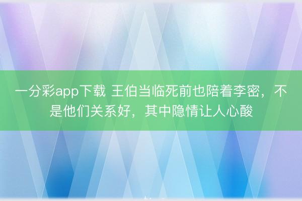 一分彩app下载 王伯当临死前也陪着李密，不是他们关系好，其中隐情让人心酸
