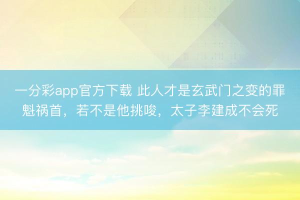 一分彩app官方下载 此人才是玄武门之变的罪魁祸首，若不是他挑唆，太子李建成不会死