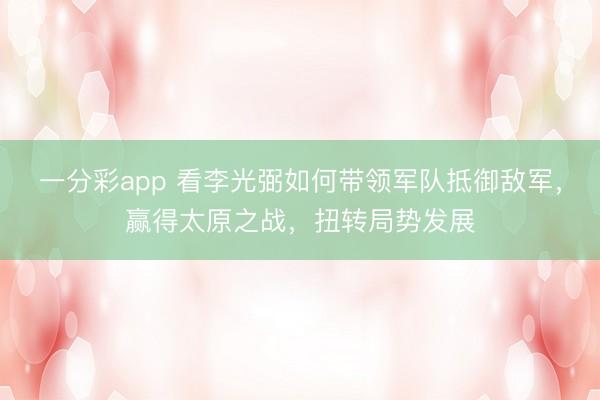 一分彩app 看李光弼如何带领军队抵御敌军，赢得太原之战，扭转局势发展