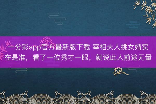 一分彩app官方最新版下载 宰相夫人挑女婿实在是准，看了一位秀才一眼，就说此人前途无量