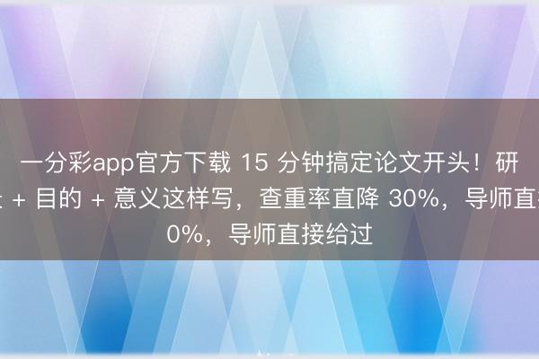 一分彩app官方下载 15 分钟搞定论文开头！研究背景 + 目的 + 意义这样写，查重率直降 30%，导师直接给过