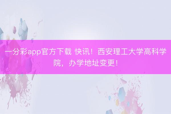 一分彩app官方下载 快讯！西安理工大学高科学院，办学地址变更！