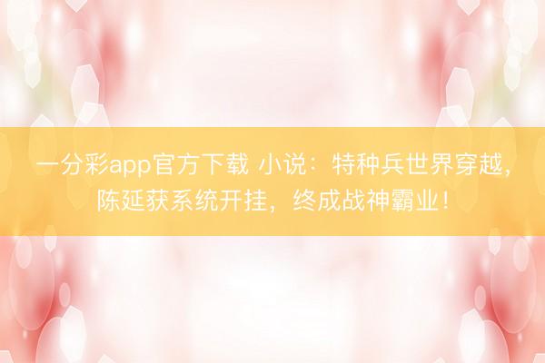 一分彩app官方下载 小说：特种兵世界穿越，陈延获系统开挂，终成战神霸业！