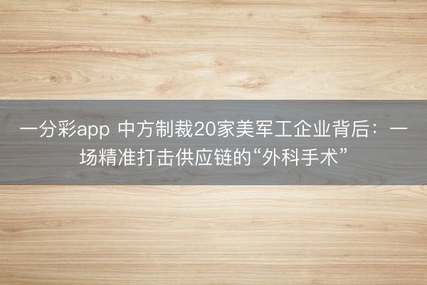 一分彩app 中方制裁20家美军工企业背后：一场精准打击供应链的“外科手术”