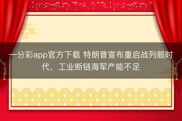 一分彩app官方下载 特朗普宣布重启战列舰时代，工业断链海军产能不足