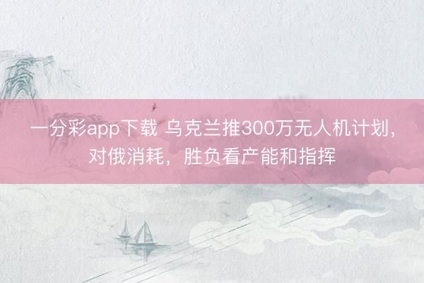 一分彩app下载 乌克兰推300万无人机计划，对俄消耗，胜负看产能和指挥