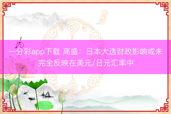 一分彩app下载 高盛:日本大选财政影响或未完全反映在美元/日元汇率中