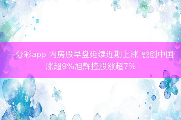 一分彩app 内房股早盘延续近期上涨 融创中国涨超9%旭辉控股涨超7%