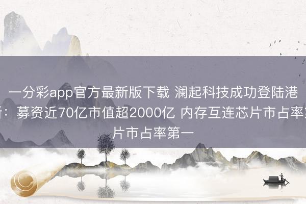 一分彩app官方最新版下载 澜起科技成功登陆港交所：募资近70亿市值超2000亿 内存互连芯片市占率第一