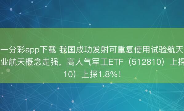 一分彩app下载 我国成功发射可重复使用试验航天器!商业航天概念走强,高人气军工ETF(512810)上探1.8%!